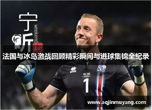 法国与冰岛激战回顾精彩瞬间与进球集锦全纪录
