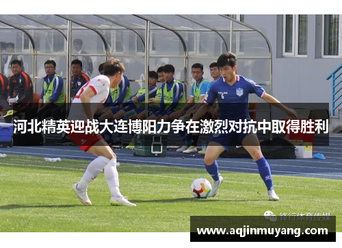 河北精英迎战大连博阳力争在激烈对抗中取得胜利