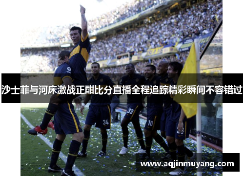 沙士菲与河床激战正酣比分直播全程追踪精彩瞬间不容错过