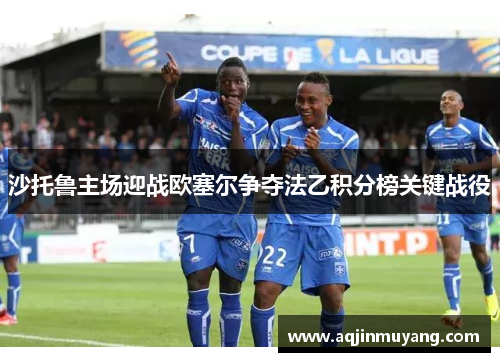 沙托鲁主场迎战欧塞尔争夺法乙积分榜关键战役