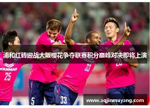 浦和红砖迎战大阪樱花争夺联赛积分巅峰对决即将上演