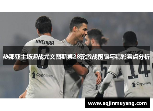 热那亚主场迎战尤文图斯第28轮激战前瞻与精彩看点分析