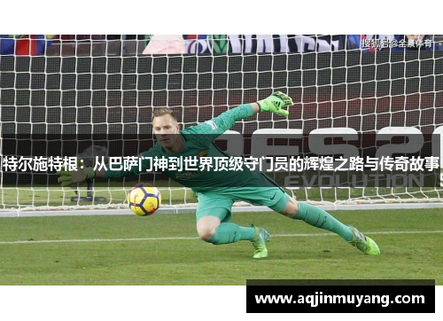 特尔施特根：从巴萨门神到世界顶级守门员的辉煌之路与传奇故事