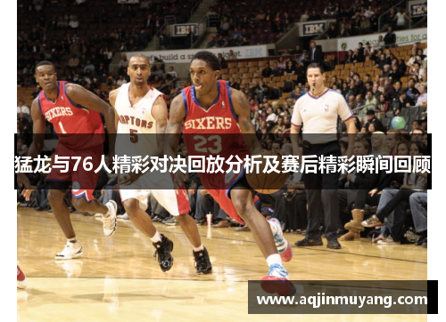 猛龙与76人精彩对决回放分析及赛后精彩瞬间回顾