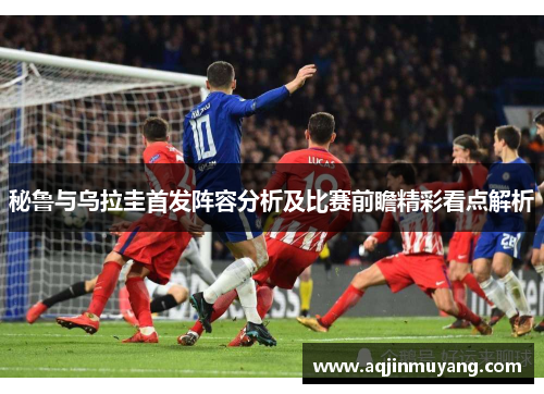 秘鲁与乌拉圭首发阵容分析及比赛前瞻精彩看点解析