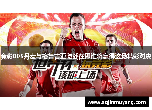 竞彩005丹麦与格鲁吉亚激战在即谁将赢得这场精彩对决